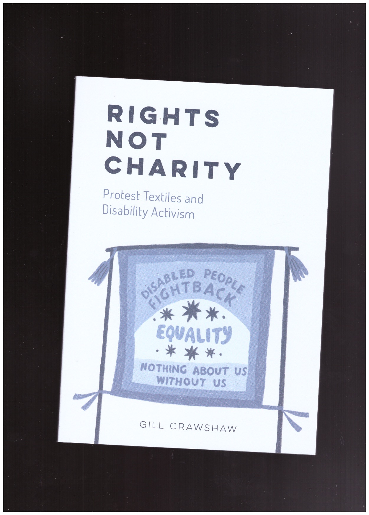 CRAWSHAW, Gill - Rights Not Charity. Protest Textiles and Disability Activism